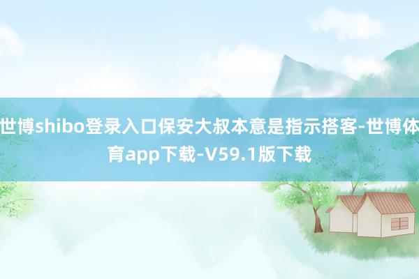 世博shibo登录入口保安大叔本意是指示搭客-世博体育app下载-V59.1版下载