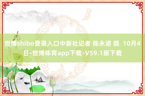 世博shibo登录入口中新社记者 陈永诺 摄  10月4日-世博体育app下载-V59.1版下载