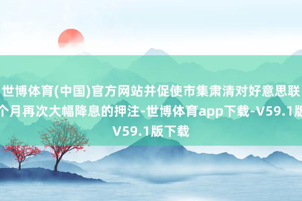 世博体育(中国)官方网站并促使市集肃清对好意思联储下个月再次大幅降息的押注-世博体育app下载-V59.1版下载