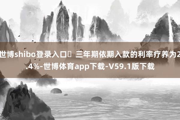 世博shibo登录入口‌三年期依期入款的利率疗养为2.4%-世博体育app下载-V59.1版下载