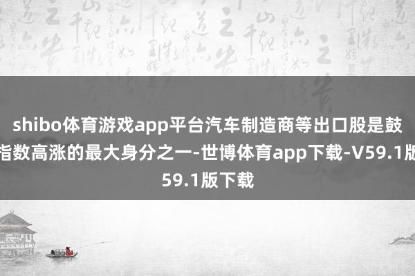 shibo体育游戏app平台汽车制造商等出口股是鼓舞该指数高涨的最大身分之一-世博体育app下载-V59.1版下载