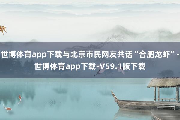 世博体育app下载与北京市民网友共话“合肥龙虾”-世博体育app下载-V59.1版下载