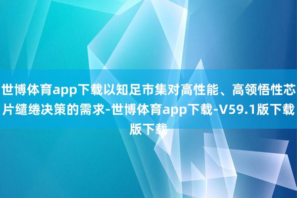 世博体育app下载以知足市集对高性能、高领悟性芯片缱绻决策的需求-世博体育app下载-V59.1版下载