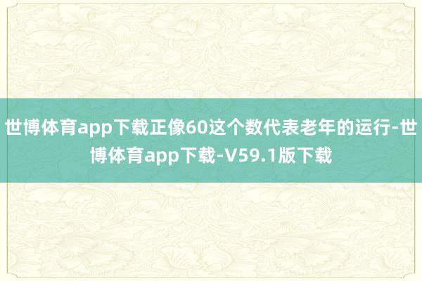 世博体育app下载正像60这个数代表老年的运行-世博体育app下载-V59.1版下载