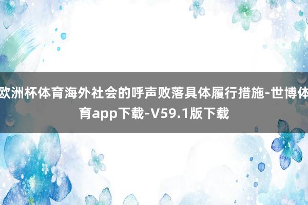 欧洲杯体育海外社会的呼声败落具体履行措施-世博体育app下载-V59.1版下载