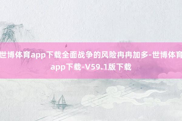 世博体育app下载全面战争的风险冉冉加多-世博体育app下载-V59.1版下载