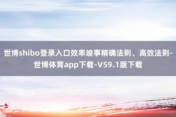 世博shibo登录入口效率竣事精确法则、高效法则-世博体育app下载-V59.1版下载