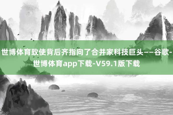 世博体育致使背后齐指向了合并家科技巨头——谷歌-世博体育app下载-V59.1版下载