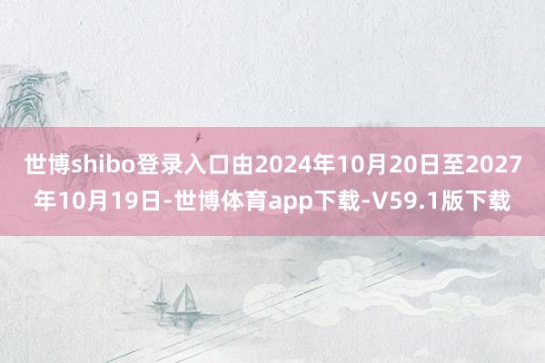 世博shibo登录入口由2024年10月20日至2027年10月19日-世博体育app下载-V59.1版下载