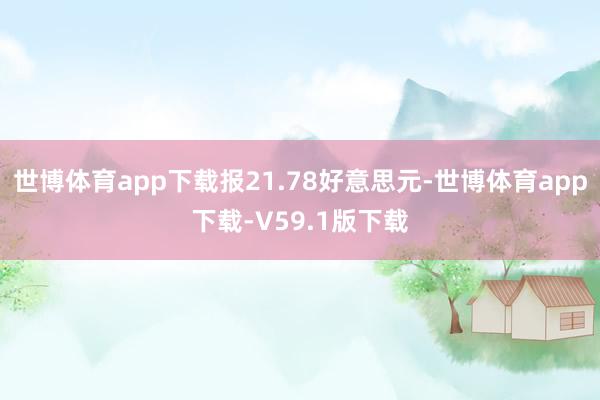 世博体育app下载报21.78好意思元-世博体育app下载-V59.1版下载