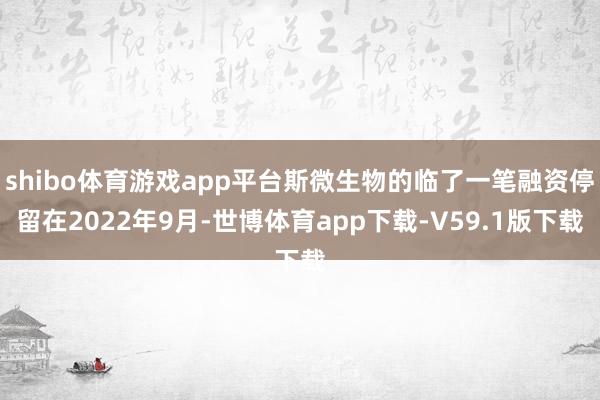 shibo体育游戏app平台斯微生物的临了一笔融资停留在2022年9月-世博体育app下载-V59.1版下载