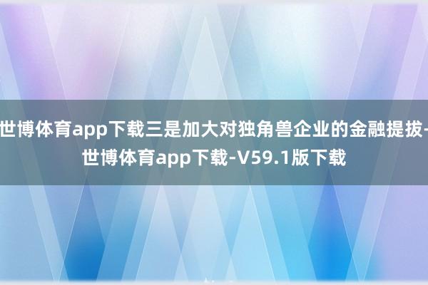 世博体育app下载三是加大对独角兽企业的金融提拔-世博体育app下载-V59.1版下载