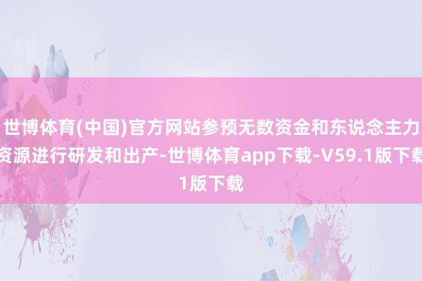 世博体育(中国)官方网站参预无数资金和东说念主力资源进行研发和出产-世博体育app下载-V59.1版下载