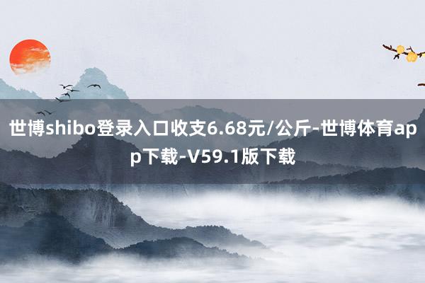 世博shibo登录入口收支6.68元/公斤-世博体育app下载-V59.1版下载