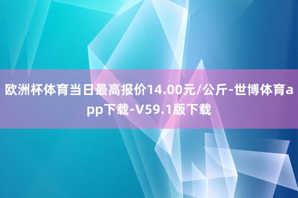 欧洲杯体育当日最高报价14.00元/公斤-世博体育app下载-V59.1版下载