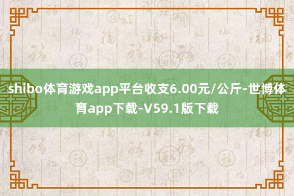 shibo体育游戏app平台收支6.00元/公斤-世博体育app下载-V59.1版下载