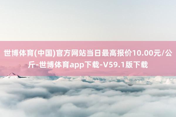 世博体育(中国)官方网站当日最高报价10.00元/公斤-世博体育app下载-V59.1版下载