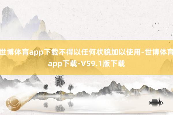 世博体育app下载不得以任何状貌加以使用-世博体育app下载-V59.1版下载