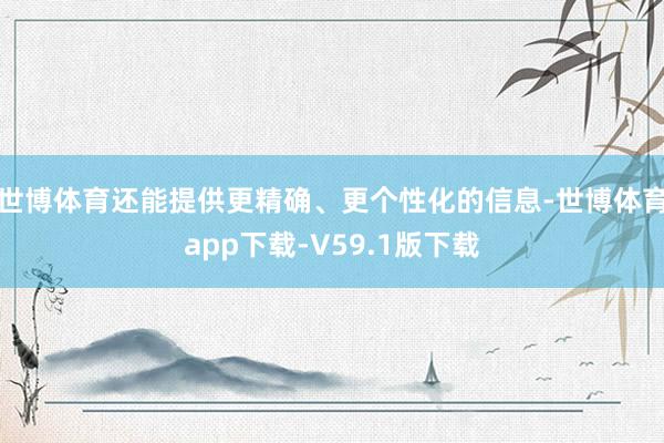 世博体育还能提供更精确、更个性化的信息-世博体育app下载-V59.1版下载