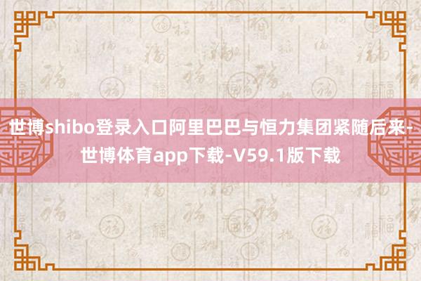 世博shibo登录入口阿里巴巴与恒力集团紧随后来-世博体育app下载-V59.1版下载