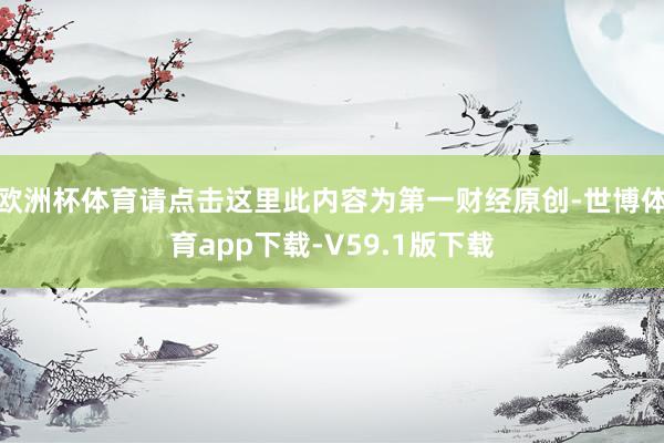 欧洲杯体育请点击这里此内容为第一财经原创-世博体育app下载-V59.1版下载