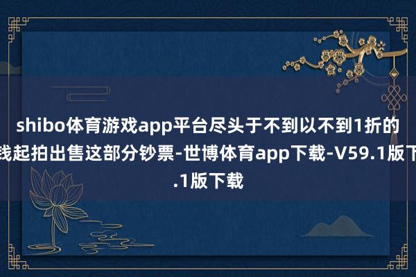 shibo体育游戏app平台尽头于不到以不到1折的价钱起拍出售这部分钞票-世博体育app下载-V59.1版下载