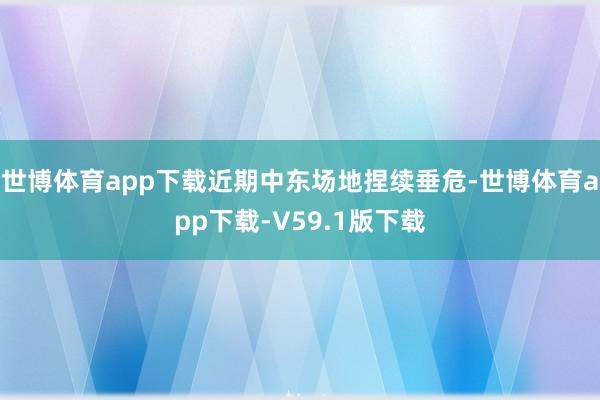 世博体育app下载近期中东场地捏续垂危-世博体育app下载-V59.1版下载