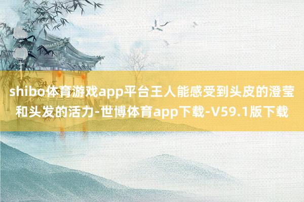 shibo体育游戏app平台王人能感受到头皮的澄莹和头发的活力-世博体育app下载-V59.1版下载