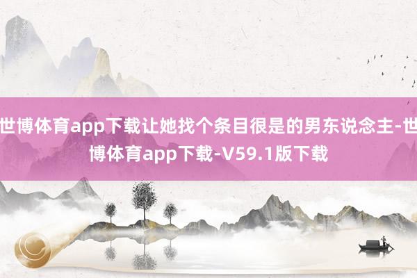 世博体育app下载让她找个条目很是的男东说念主-世博体育app下载-V59.1版下载