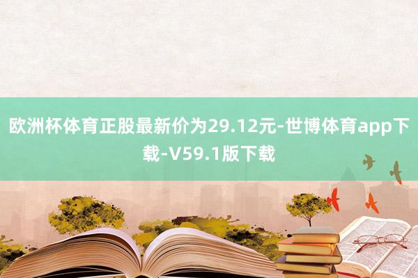 欧洲杯体育正股最新价为29.12元-世博体育app下载-V59.1版下载