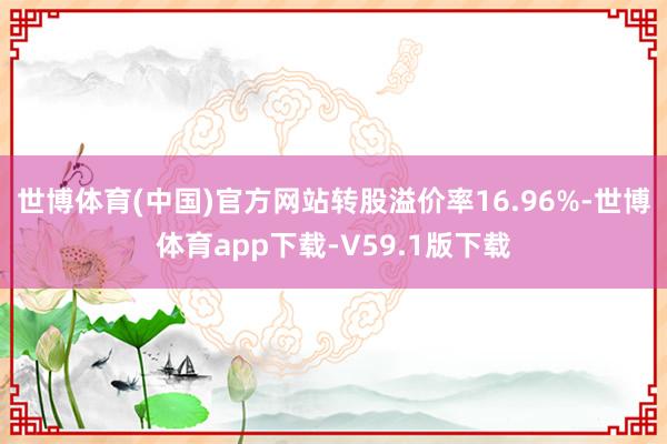 世博体育(中国)官方网站转股溢价率16.96%-世博体育app下载-V59.1版下载