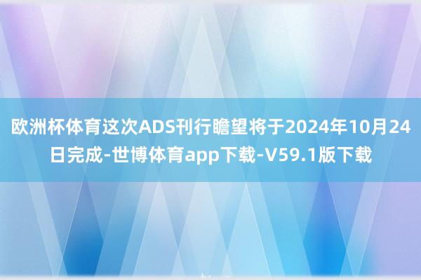 欧洲杯体育这次ADS刊行瞻望将于2024年10月24日完成-世博体育app下载-V59.1版下载