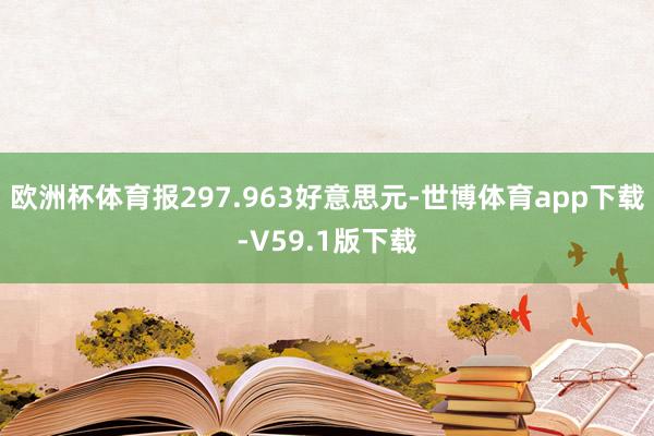 欧洲杯体育报297.963好意思元-世博体育app下载-V59.1版下载