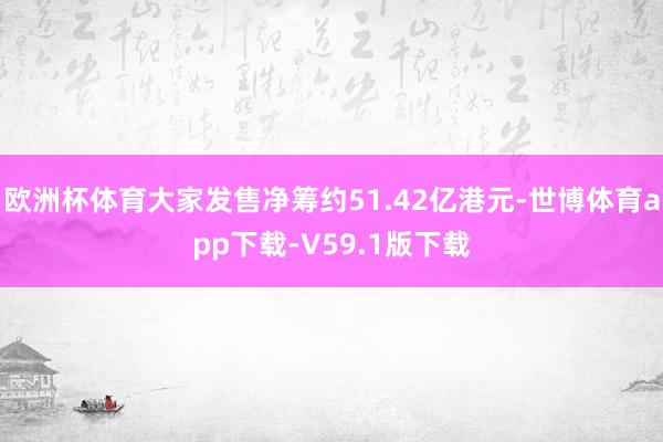 欧洲杯体育大家发售净筹约51.42亿港元-世博体育app下载-V59.1版下载