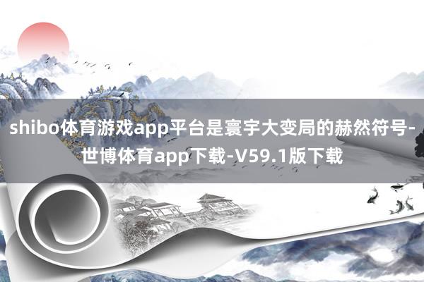 shibo体育游戏app平台是寰宇大变局的赫然符号-世博体育app下载-V59.1版下载