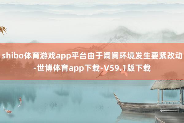 shibo体育游戏app平台由于阛阓环境发生要紧改动-世博体育app下载-V59.1版下载