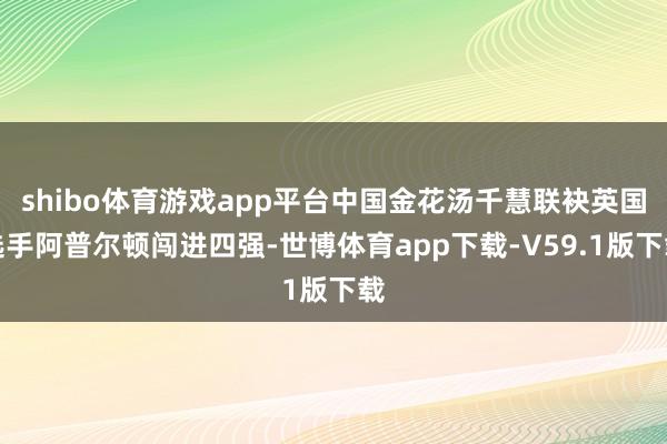 shibo体育游戏app平台中国金花汤千慧联袂英国选手阿普尔顿闯进四强-世博体育app下载-V59.1版下载