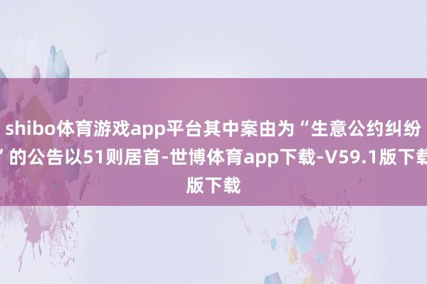 shibo体育游戏app平台其中案由为“生意公约纠纷”的公告以51则居首-世博体育app下载-V59.1版下载