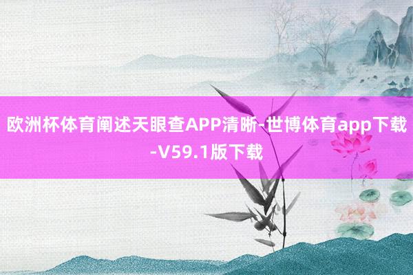 欧洲杯体育阐述天眼查APP清晰-世博体育app下载-V59.1版下载