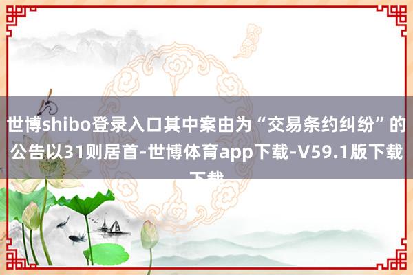 世博shibo登录入口其中案由为“交易条约纠纷”的公告以31则居首-世博体育app下载-V59.1版下载