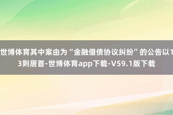 世博体育其中案由为“金融借债协议纠纷”的公告以13则居首-世博体育app下载-V59.1版下载