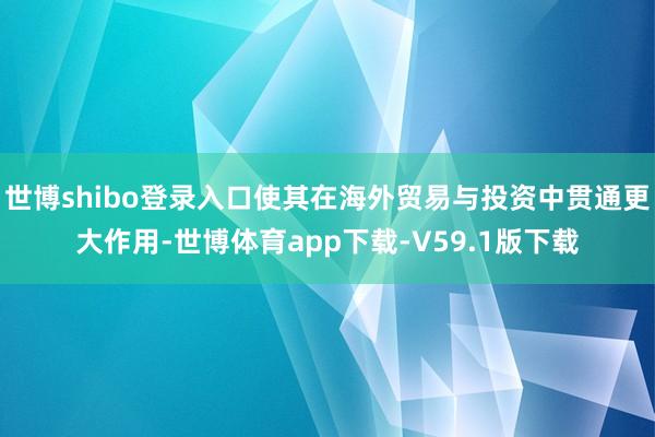 世博shibo登录入口使其在海外贸易与投资中贯通更大作用-世博体育app下载-V59.1版下载