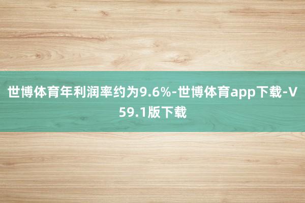 世博体育年利润率约为9.6%-世博体育app下载-V59.1版下载