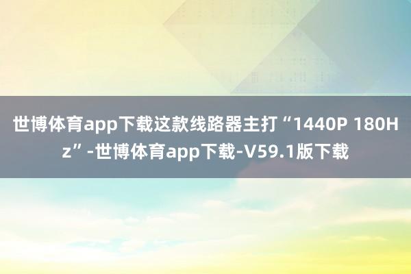 世博体育app下载这款线路器主打“1440P 180Hz”-世博体育app下载-V59.1版下载