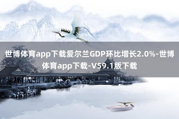 世博体育app下载爱尔兰GDP环比增长2.0%-世博体育app下载-V59.1版下载