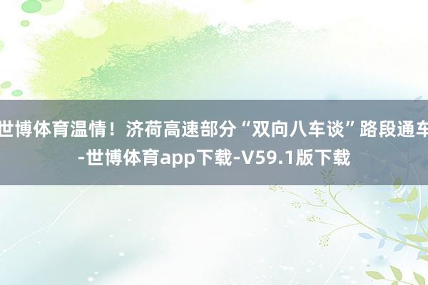 世博体育温情！济荷高速部分“双向八车谈”路段通车-世博体育app下载-V59.1版下载