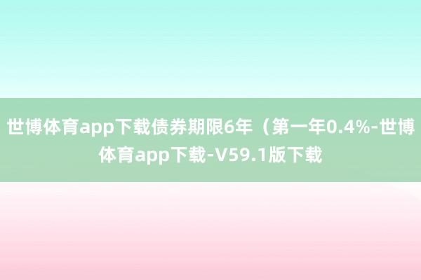 世博体育app下载债券期限6年（第一年0.4%-世博体育app下载-V59.1版下载