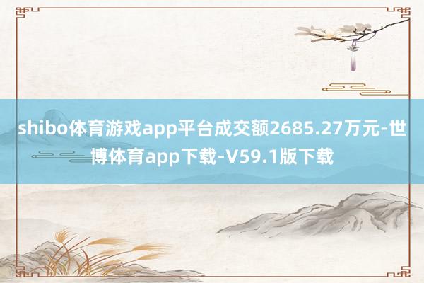 shibo体育游戏app平台成交额2685.27万元-世博体育app下载-V59.1版下载