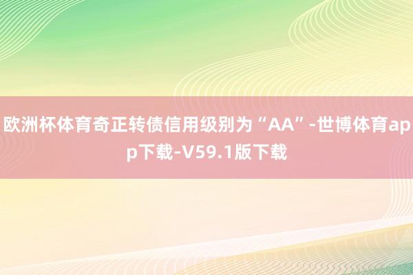 欧洲杯体育奇正转债信用级别为“AA”-世博体育app下载-V59.1版下载