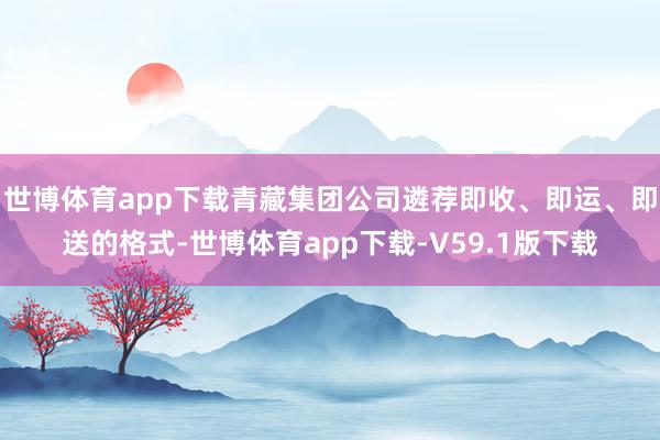 世博体育app下载青藏集团公司遴荐即收、即运、即送的格式-世博体育app下载-V59.1版下载